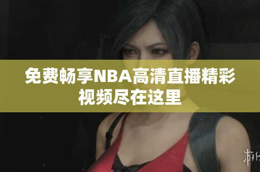 免费畅享NBA高清直播精彩视频尽在这里