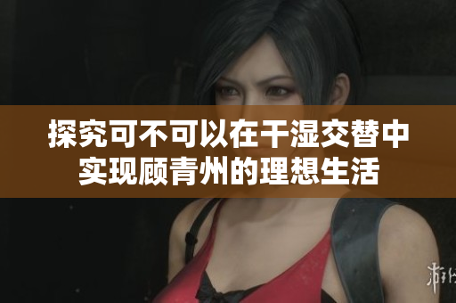 探究可不可以在干湿交替中实现顾青州的理想生活