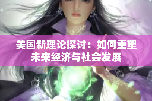 美国新理论探讨：如何重塑未来经济与社会发展