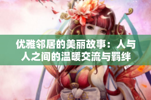 优雅邻居的美丽故事：人与人之间的温暖交流与羁绊