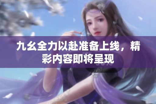 九幺全力以赴准备上线，精彩内容即将呈现