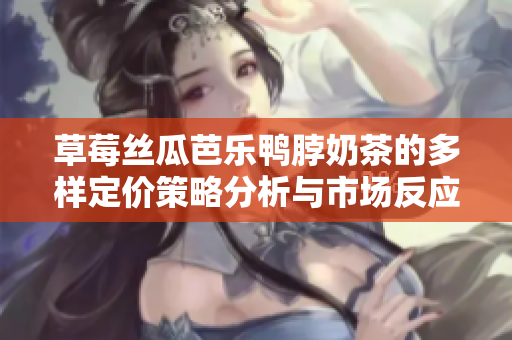 草莓丝瓜芭乐鸭脖奶茶的多样定价策略分析与市场反应