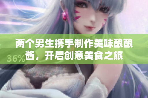 两个男生携手制作美味酿酿酱，开启创意美食之旅