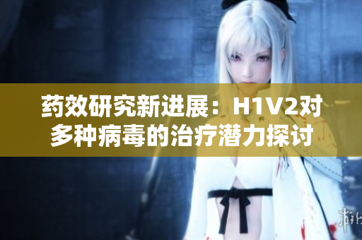 药效研究新进展：H1V2对多种病毒的治疗潜力探讨