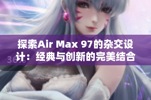 探索Air Max 97的杂交设计：经典与创新的完美结合