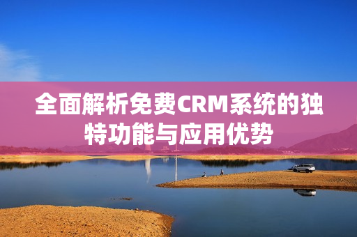 全面解析免费CRM系统的独特功能与应用优势