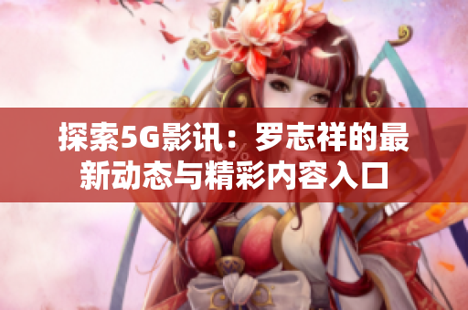 探索5G影讯：罗志祥的最新动态与精彩内容入口