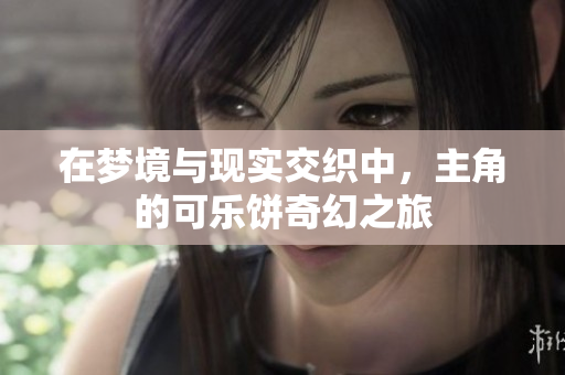 在梦境与现实交织中，主角的可乐饼奇幻之旅