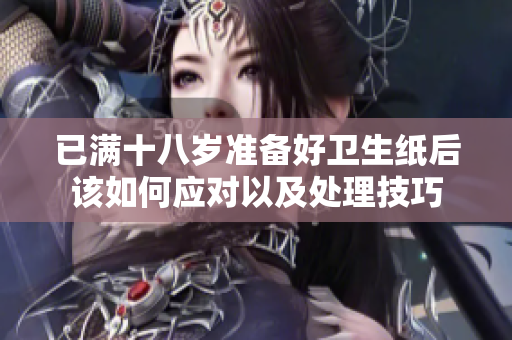 已满十八岁准备好卫生纸后该如何应对以及处理技巧