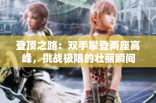 登顶之路：双手攀登两座高峰，挑战极限的壮丽瞬间