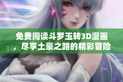 免费阅读斗罗玉转3D漫画，尽享土豪之路的精彩冒险