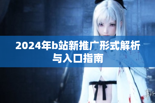 2024年b站新推广形式解析与入口指南