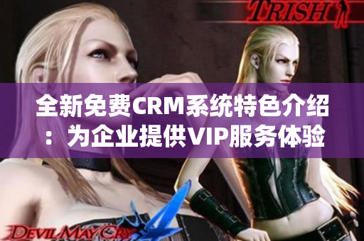 全新免费CRM系统特色介绍：为企业提供VIP服务体验