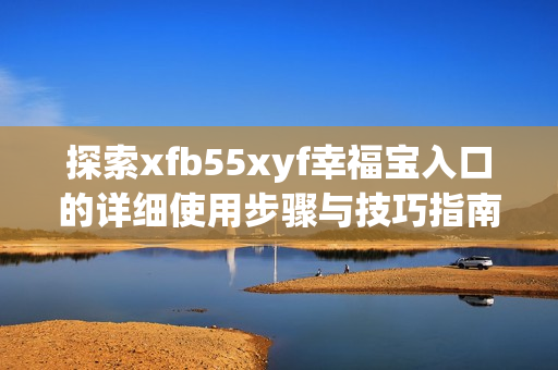 探索xfb55xyf幸福宝入口的详细使用步骤与技巧指南