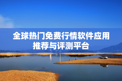 全球热门免费行情软件应用推荐与评测平台