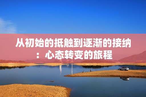 从初始的抵触到逐渐的接纳：心态转变的旅程
