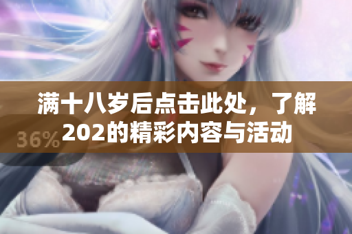 满十八岁后点击此处，了解202的精彩内容与活动