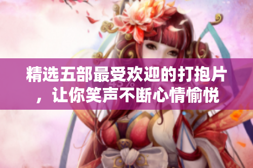 精选五部最受欢迎的打抱片，让你笑声不断心情愉悦