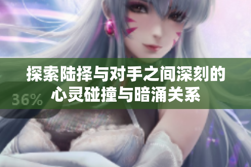 探索陆择与对手之间深刻的心灵碰撞与暗涌关系