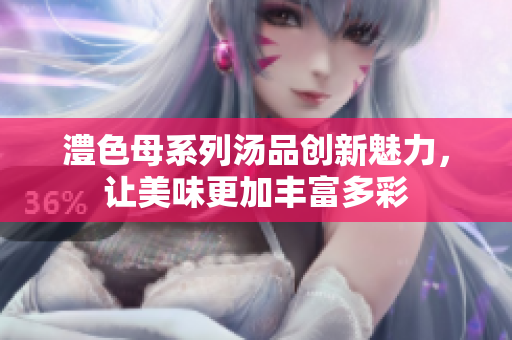 澧色母系列汤品创新魅力，让美味更加丰富多彩