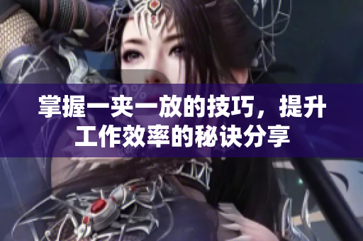 掌握一夹一放的技巧，提升工作效率的秘诀分享