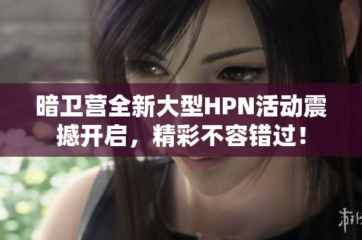 暗卫营全新大型HPN活动震撼开启，精彩不容错过！