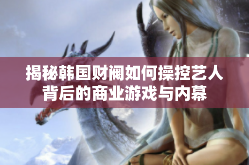 揭秘韩国财阀如何操控艺人背后的商业游戏与内幕