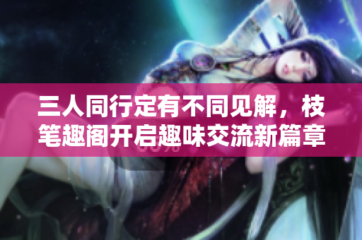 三人同行定有不同见解，枝笔趣阁开启趣味交流新篇章