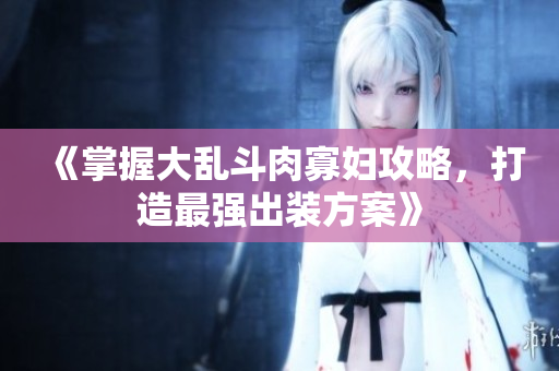 《掌握大乱斗肉寡妇攻略，打造最强出装方案》