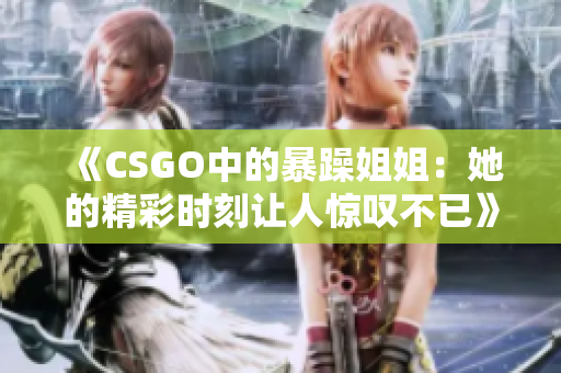 《CSGO中的暴躁姐姐：她的精彩时刻让人惊叹不已》