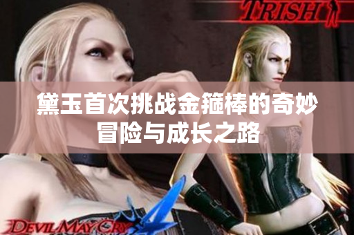 黛玉首次挑战金箍棒的奇妙冒险与成长之路