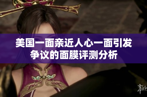 美国一面亲近人心一面引发争议的面膜评测分析