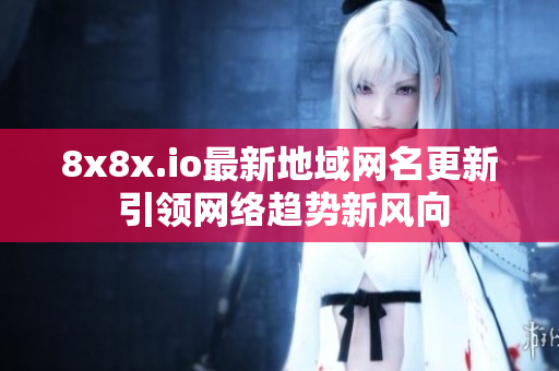 8x8x.io最新地域网名更新 引领网络趋势新风向