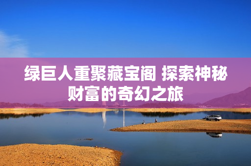 绿巨人重聚藏宝阁 探索神秘财富的奇幻之旅
