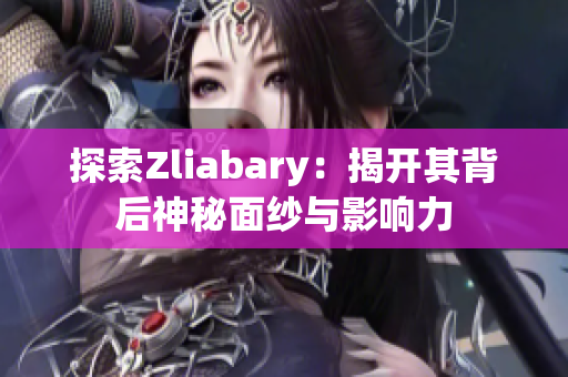 探索Zliabary：揭开其背后神秘面纱与影响力