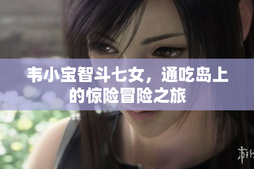 韦小宝智斗七女，通吃岛上的惊险冒险之旅