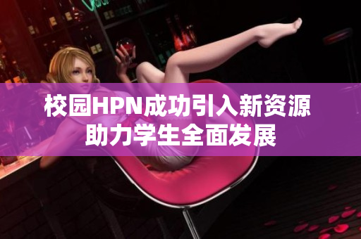 校园HPN成功引入新资源 助力学生全面发展