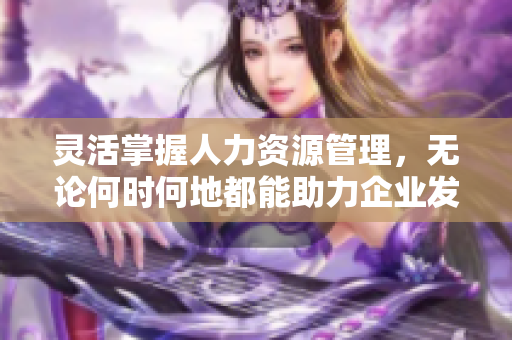灵活掌握人力资源管理，无论何时何地都能助力企业发展
