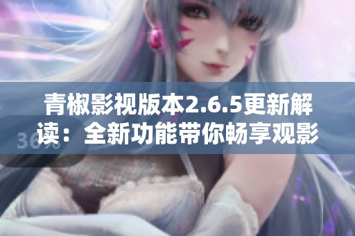 青椒影视版本2.6.5更新解读：全新功能带你畅享观影体验