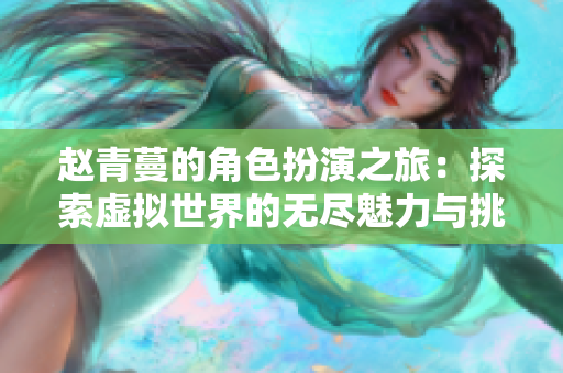 赵青蔓的角色扮演之旅：探索虚拟世界的无尽魅力与挑战
