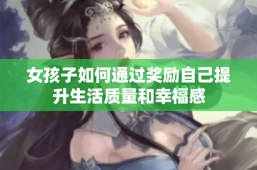 女孩子如何通过奖励自己提升生活质量和幸福感