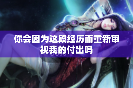 你会因为这段经历而重新审视我的付出吗