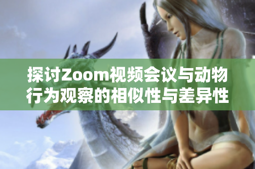 探讨Zoom视频会议与动物行为观察的相似性与差异性