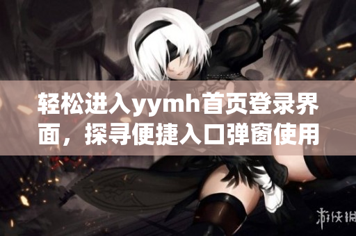 轻松进入yymh首页登录界面，探寻便捷入口弹窗使用技巧