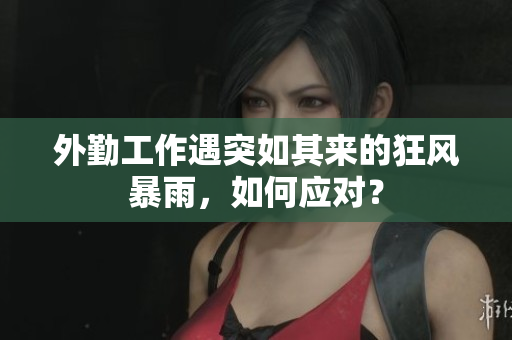 外勤工作遇突如其来的狂风暴雨，如何应对？