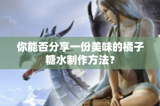 你能否分享一份美味的橘子糖水制作方法？