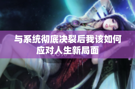 与系统彻底决裂后我该如何应对人生新局面