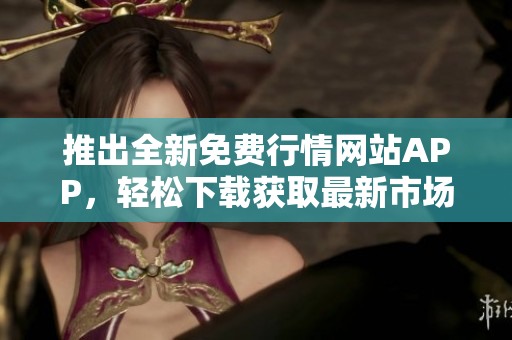 推出全新免费行情网站APP，轻松下载获取最新市场数据
