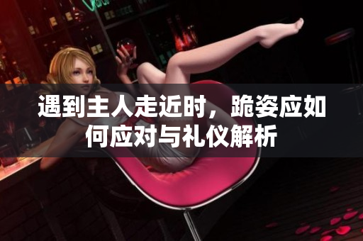 遇到主人走近时，跪姿应如何应对与礼仪解析
