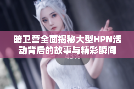 暗卫营全面揭秘大型HPN活动背后的故事与精彩瞬间